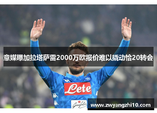 意媒曝加拉塔萨雷2000万欧报价难以撬动恰20转会