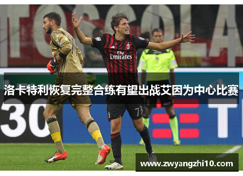 洛卡特利恢复完整合练有望出战艾因为中心比赛 洛卡特利恢复完整合练有望出战艾因为中心比赛