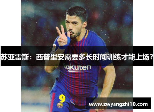 苏亚雷斯:西普里安需要多长时间训练才能上场? 苏亚雷斯:西普里安需要多长时间训练才能上场?