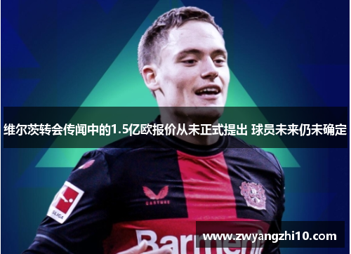 维尔茨转会传闻中的1.5亿欧报价从未正式提出 球员未来仍未确定