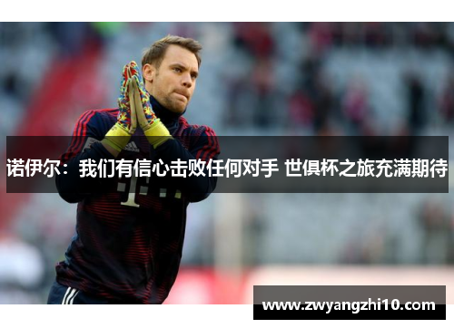 诺伊尔:我们有信心击败任何对手 世俱杯之旅充满期待 诺伊尔:我们有信心击败任何对手 世俱杯之旅充满期待