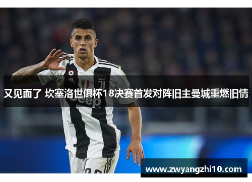 又见面了 坎塞洛世俱杯18决赛首发对阵旧主曼城重燃旧情 又见面了 坎塞洛世俱杯18决赛首发对阵旧主曼城重燃旧情