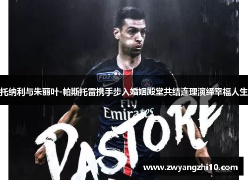 托纳利与朱丽叶-帕斯托雷携手步入婚姻殿堂共结连理演绎幸福人生