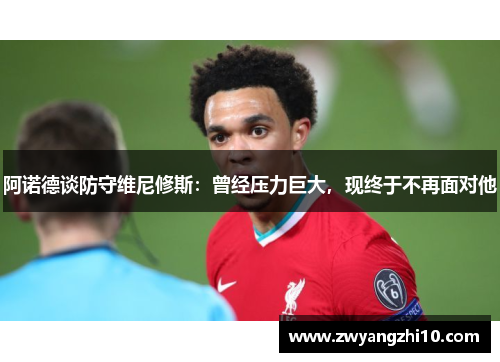 阿诺德谈防守维尼修斯：曾经压力巨大，现终于不再面对他