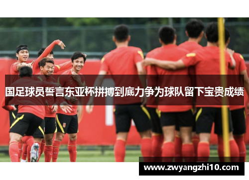 国足球员誓言东亚杯拼搏到底力争为球队留下宝贵成绩