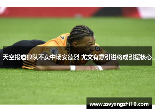天空报道狼队不卖中场安德烈 尤文有意引进将成引援核心